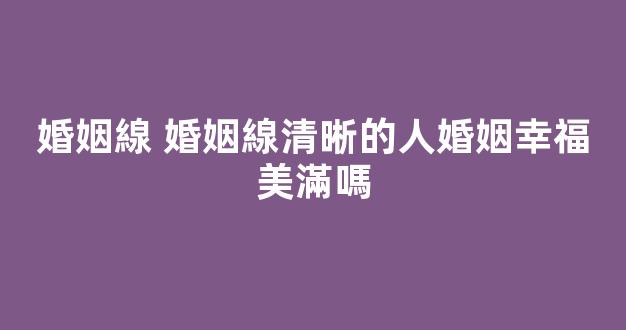 婚姻線 婚姻線清晰的人婚姻幸福美滿嗎